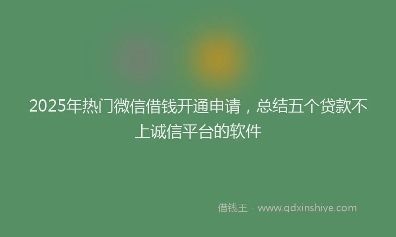 2025年热门微信借钱开通申请，总结五个贷款不上诚信平台的软件
