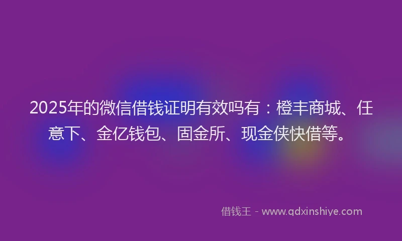 2025年的微信借钱证明有效吗有：橙丰商城、任意下、金亿钱包、固金所、现金侠快借等。