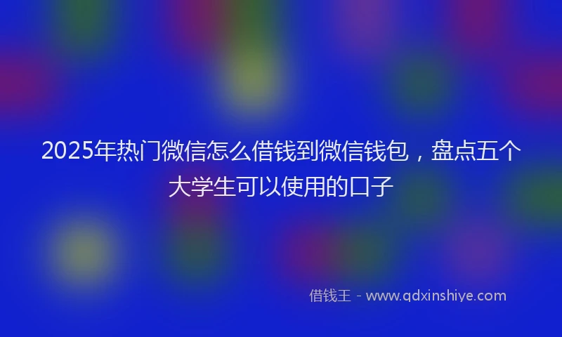 2025年热门微信怎么借钱到微信钱包，盘点五个大学生可以使用的口子