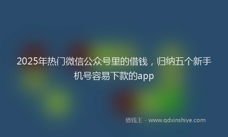 2025年热门微信公众号里的借钱，归纳五个新手机号容易下款的app