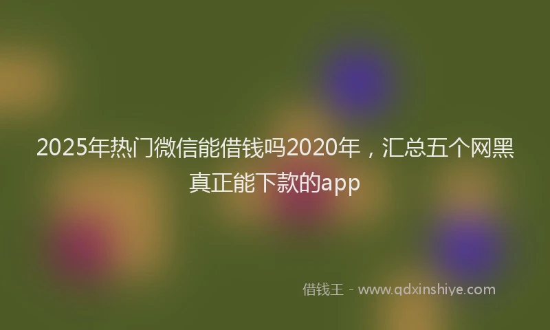 2025年热门微信能借钱吗2020年，汇总五个网黑真正能下款的app