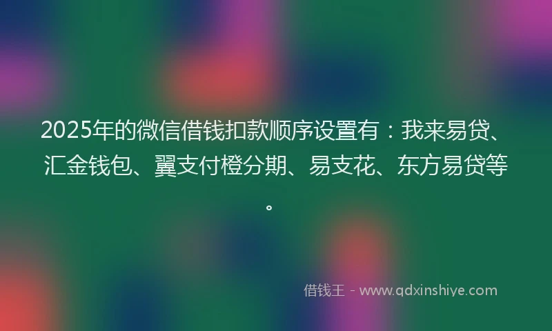 2025年的微信借钱扣款顺序设置有：我来易贷、汇金钱包、翼支付橙分期、易支花、东方易贷等。