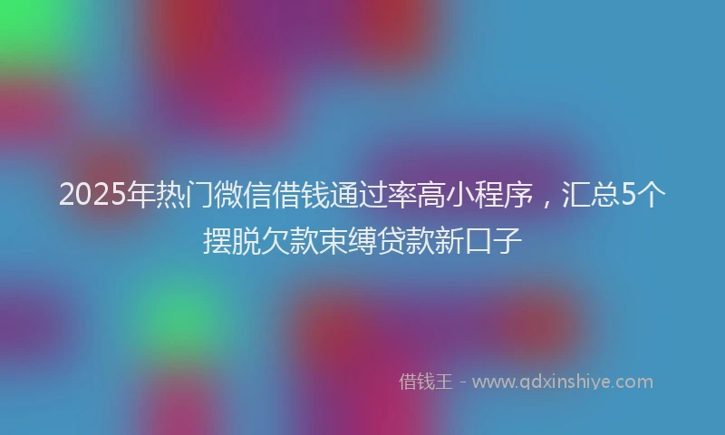 2025年热门微信借钱通过率高小程序，汇总5个摆脱欠款束缚贷款新口子
