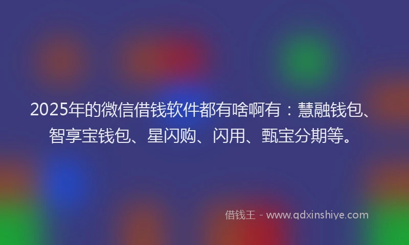 2025年的微信借钱软件都有啥啊有：慧融钱包、智享宝钱包、星闪购、闪用、甄宝分期等。