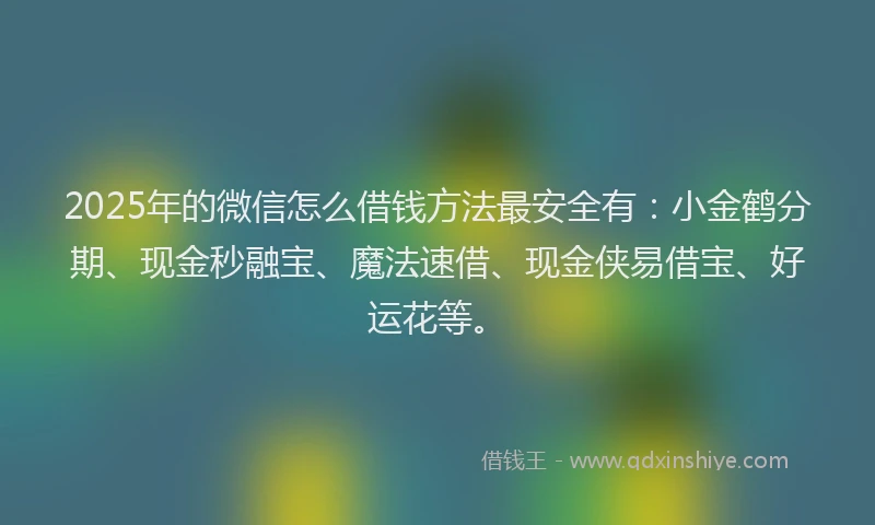 2025年的微信怎么借钱方法最安全有：小金鹤分期、现金秒融宝、魔法速借、现金侠易借宝、好运花等。