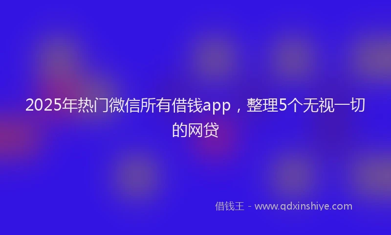 2025年热门微信所有借钱app，整理5个无视一切的网贷