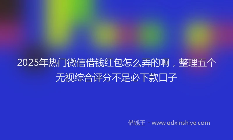 2025年热门微信借钱红包怎么弄的啊，整理五个无视综合评分不足必下款口子