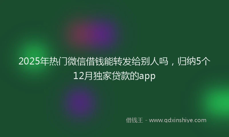 2025年热门微信借钱能转发给别人吗，归纳5个12月独家贷款的app