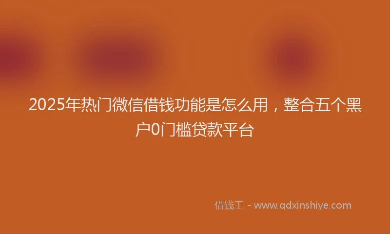 2025年热门微信借钱功能是怎么用，整合五个黑户0门槛贷款平台