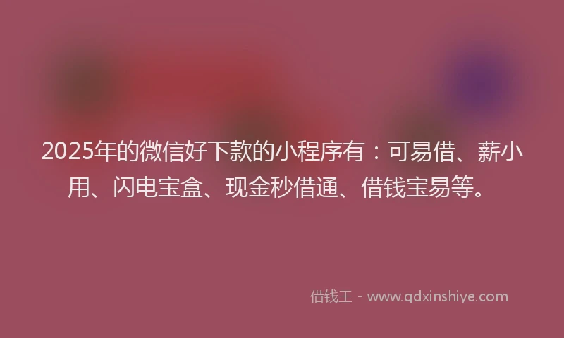 2025年的微信好下款的小程序有：可易借、薪小用、闪电宝盒、现金秒借通、借钱宝易等。