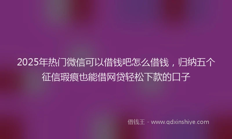 2025年热门微信可以借钱吧怎么借钱，归纳五个征信瑕疵也能借网贷轻松下款的口子