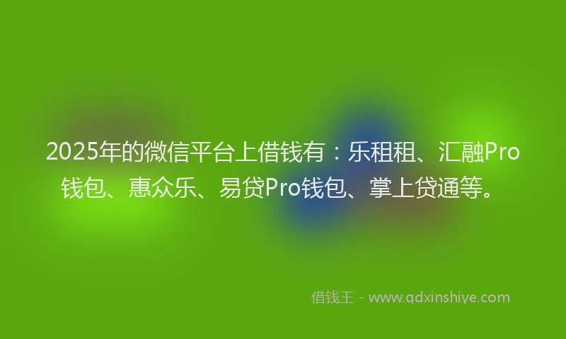 2025年的微信平台上借钱有：乐租租、汇融Pro钱包、惠众乐、易贷Pro钱包、掌上贷通等。