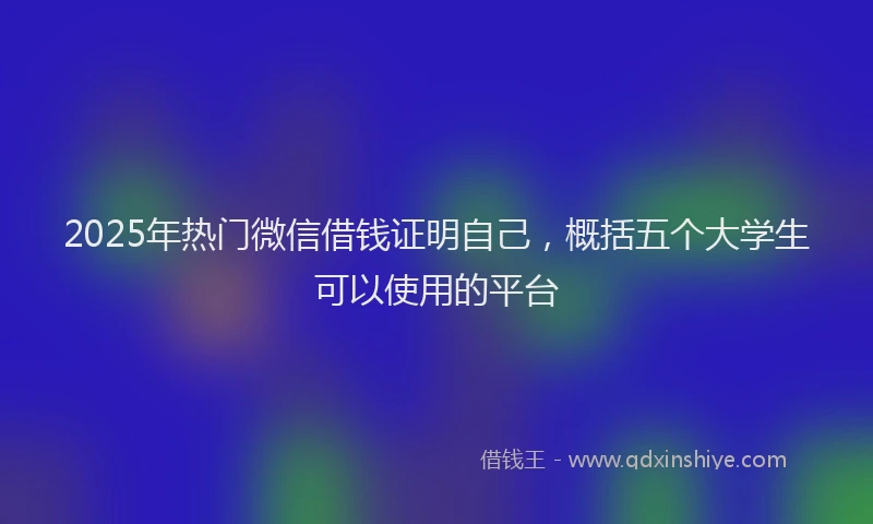 2025年热门微信借钱证明自己，概括五个大学生可以使用的平台