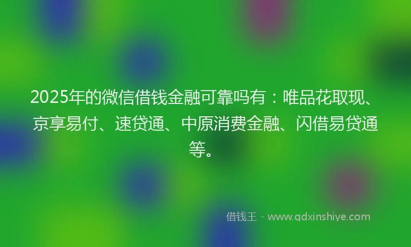 2025年的微信借钱金融可靠吗有：唯品花取现、京享易付、速贷通、中原消费金融、闪借易贷通等。