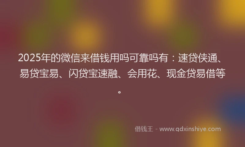 2025年的微信来借钱用吗可靠吗有：速贷侠通、易贷宝易、闪贷宝速融、会用花、现金贷易借等。