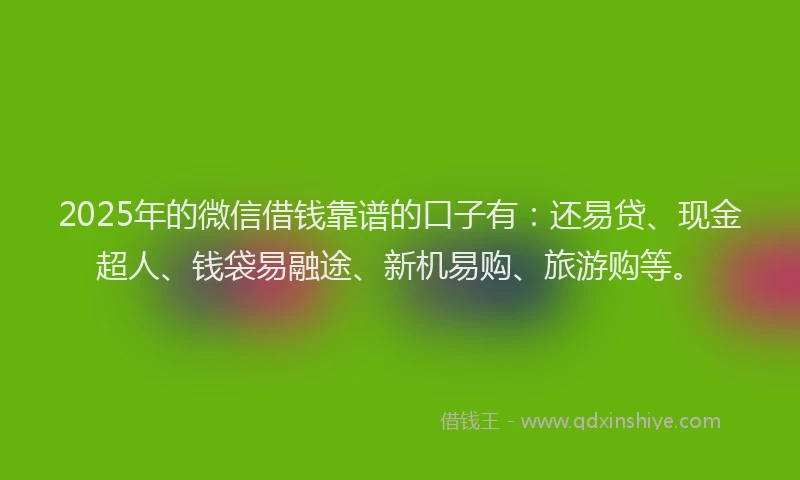 2025年的微信借钱靠谱的口子有：还易贷、现金超人、钱袋易融途、新机易购、旅游购等。