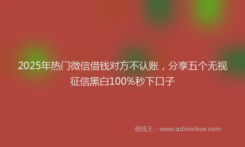 2025年热门微信借钱对方不认账，分享五个无视征信黑白100%秒下口子