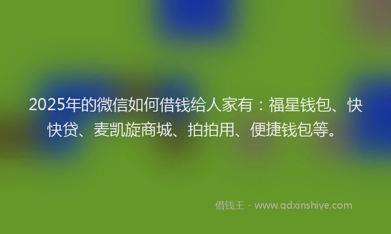 2025年的微信如何借钱给人家有：福星钱包、快快贷、麦凯旋商城、拍拍用、便捷钱包等。