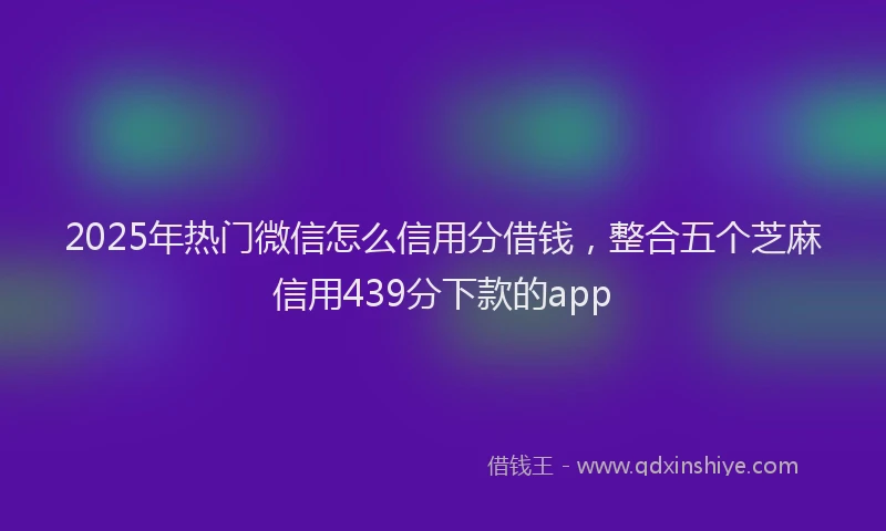 2025年热门微信怎么信用分借钱，整合五个芝麻信用439分下款的app