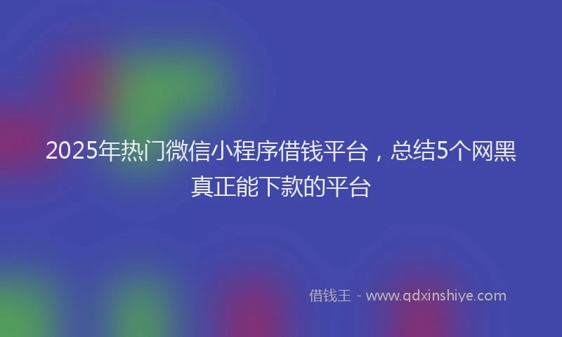 2025年热门微信小程序借钱平台，总结5个网黑真正能下款的平台