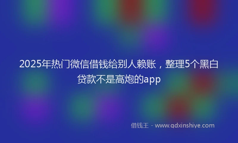 2025年热门微信借钱给别人赖账，整理5个黑白贷款不是高炮的app