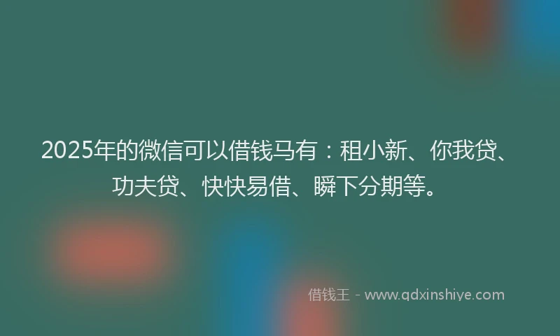2025年的微信可以借钱马有：租小新、你我贷、功夫贷、快快易借、瞬下分期等。