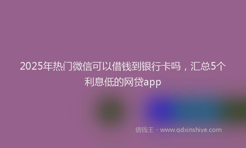 2025年热门微信可以借钱到银行卡吗，汇总5个利息低的网贷app