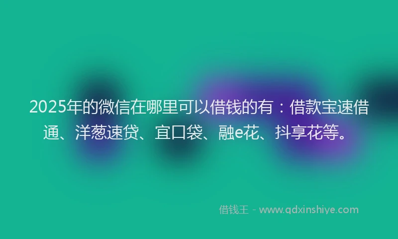 2025年的微信在哪里可以借钱的有：借款宝速借通、洋葱速贷、宜口袋、融e花、抖享花等。