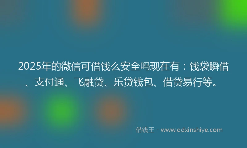 2025年的微信可借钱么安全吗现在有：钱袋瞬借、支付通、飞融贷、乐贷钱包、借贷易行等。