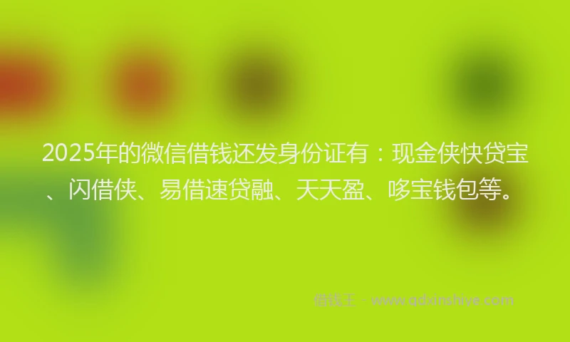 2025年的微信借钱还发身份证有：现金侠快贷宝、闪借侠、易借速贷融、天天盈、哆宝钱包等。