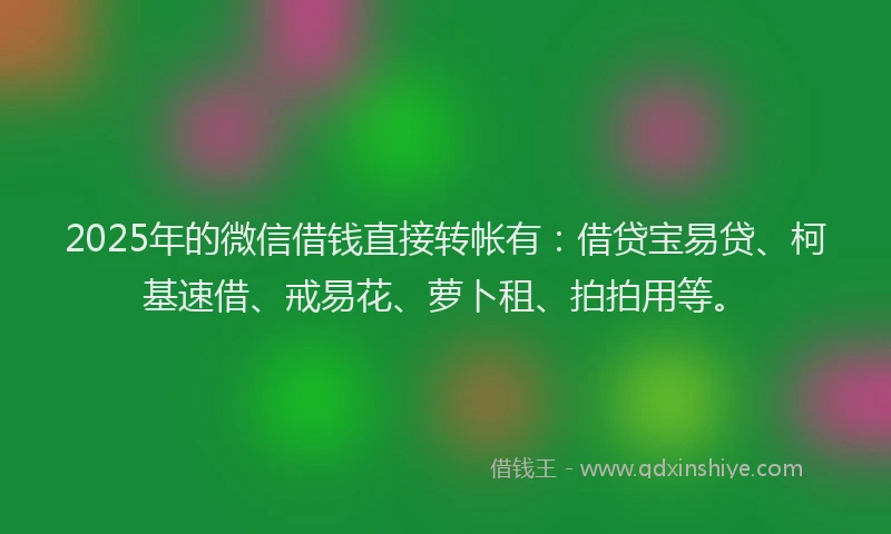 2025年的微信借钱直接转帐有：借贷宝易贷、柯基速借、戒易花、萝卜租、拍拍用等。