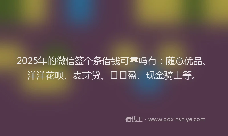 2025年的微信签个条借钱可靠吗有：随意优品、洋洋花呗、麦芽贷、日日盈、现金骑士等。