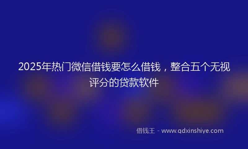2025年热门微信借钱要怎么借钱，整合五个无视评分的贷款软件