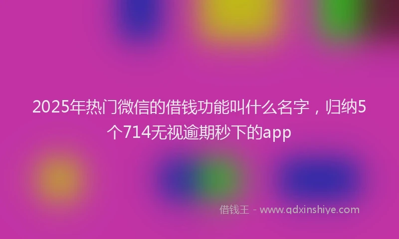 2025年热门微信的借钱功能叫什么名字，归纳5个714无视逾期秒下的app