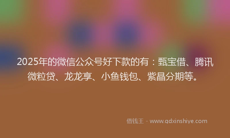 2025年的微信公众号好下款的有：甄宝借、腾讯微粒贷、龙龙享、小鱼钱包、紫晶分期等。