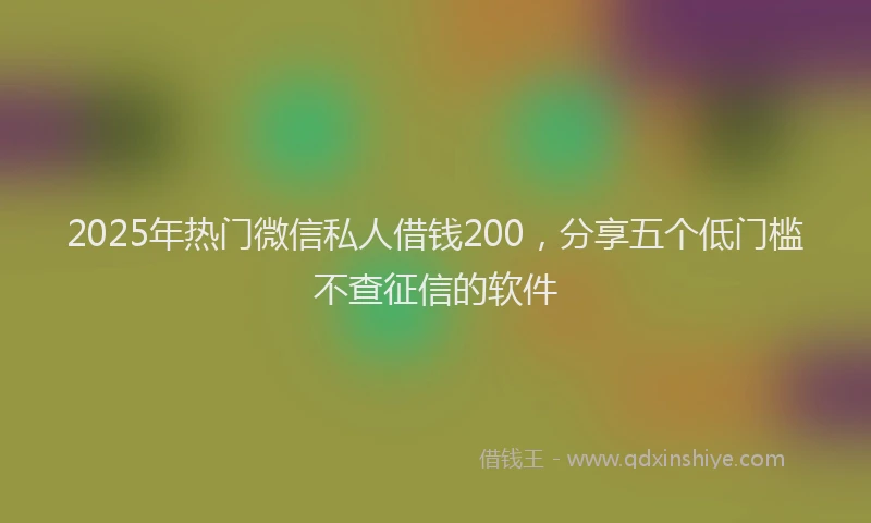 2025年热门微信私人借钱200，分享五个低门槛不查征信的软件
