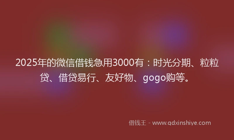 2025年的微信借钱急用3000有：时光分期、粒粒贷、借贷易行、友好物、gogo购等。