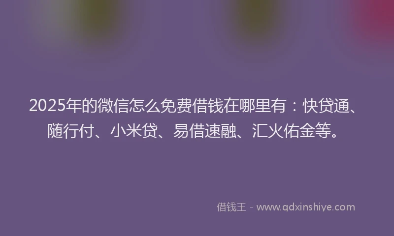 2025年的微信怎么免费借钱在哪里有：快贷通、随行付、小米贷、易借速融、汇火佑金等。