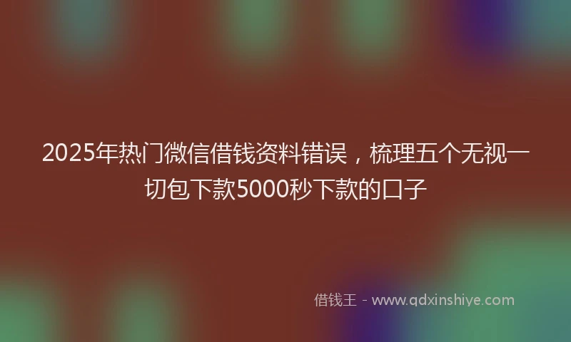 2025年热门微信借钱资料错误，梳理五个无视一切包下款5000秒下款的口子