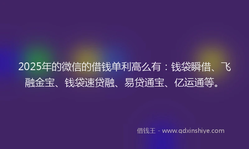 2025年的微信的借钱单利高么有：钱袋瞬借、飞融金宝、钱袋速贷融、易贷通宝、亿运通等。