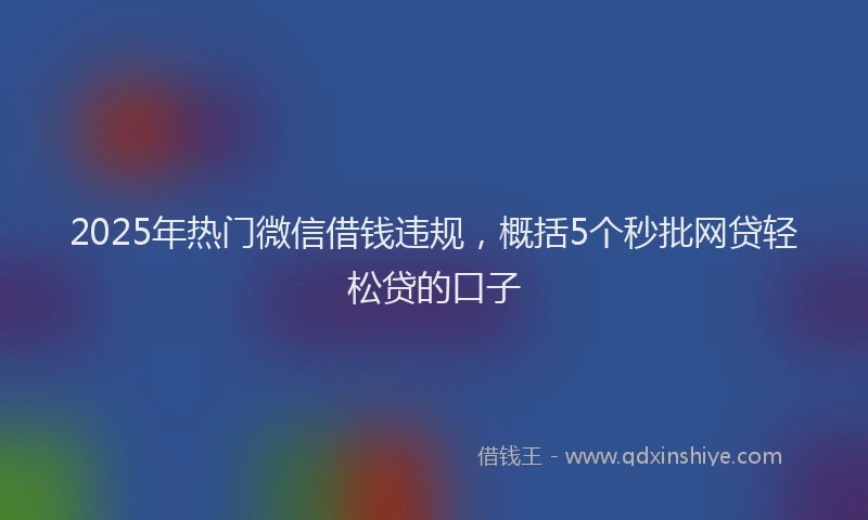 2025年热门微信借钱违规，概括5个秒批网贷轻松贷的口子