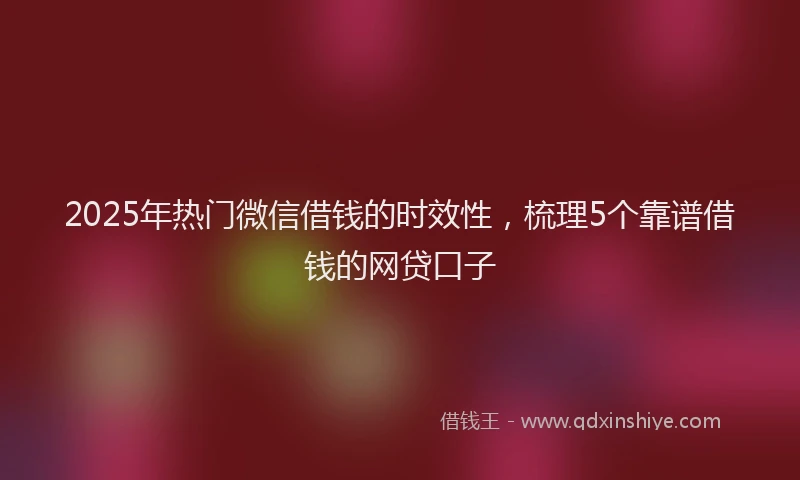 2025年热门微信借钱的时效性，梳理5个靠谱借钱的网贷口子
