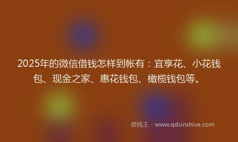 2025年的微信借钱怎样到帐有：宜享花、小花钱包、现金之家、惠花钱包、橄榄钱包等。