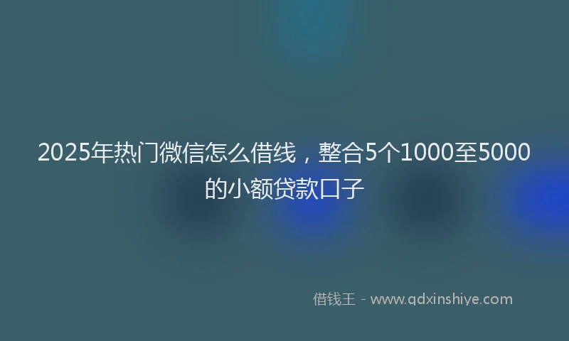 2025年热门微信怎么借线，整合5个1000至5000的小额贷款口子
