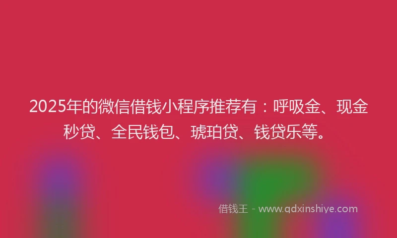 2025年的微信借钱小程序推荐有：呼吸金、现金秒贷、全民钱包、琥珀贷、钱贷乐等。