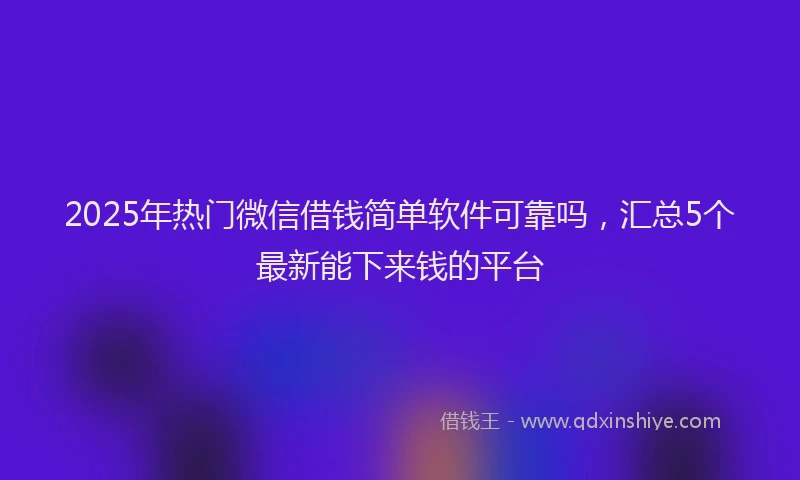 2025年热门微信借钱简单软件可靠吗，汇总5个最新能下来钱的平台
