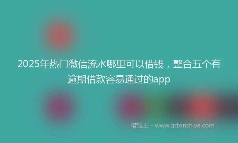 2025年热门微信流水哪里可以借钱，整合五个有逾期借款容易通过的app