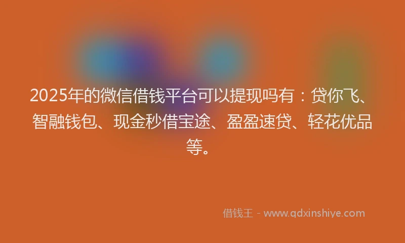 2025年的微信借钱平台可以提现吗有：贷你飞、智融钱包、现金秒借宝途、盈盈速贷、轻花优品等。