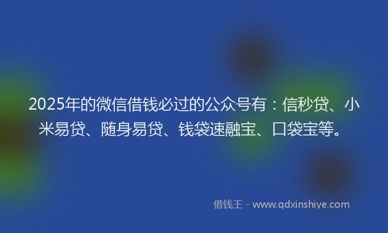 2025年的微信借钱必过的公众号有：信秒贷、小米易贷、随身易贷、钱袋速融宝、口袋宝等。