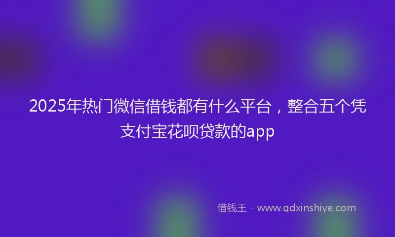2025年热门微信借钱都有什么平台，整合五个凭支付宝花呗贷款的app